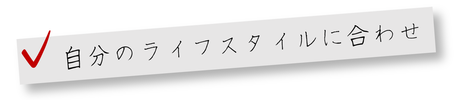 自分のライフスタイルに合わせ